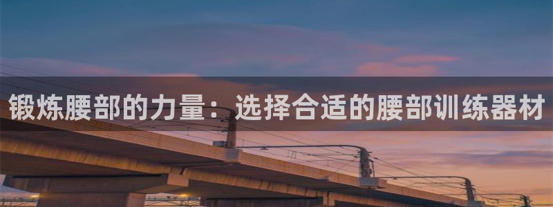 意昂体育4官方客服电话：锻炼腰部的力量：选择合适的腰
