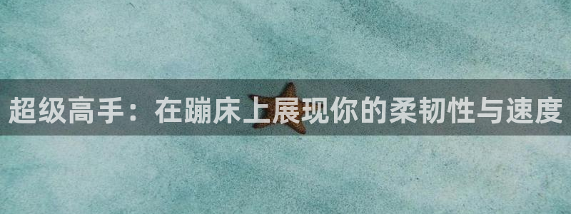 意昂体育4招商电话号码是多少：超级高手：在蹦床上展现