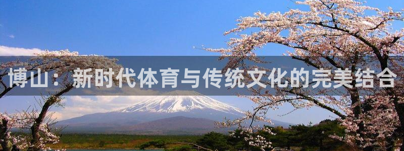 意昂4娱乐代理怎么样：博山：新时代体育与传统文化的完