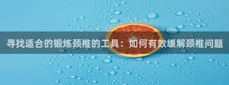 意昂体育4平台假的吗是真的吗吗：寻找适合的锻炼颈椎的