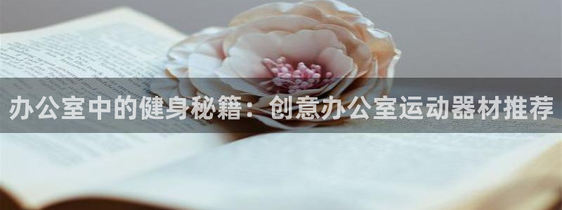 意昂4娱乐：办公室中的健身秘籍：创意办公室运动器材推