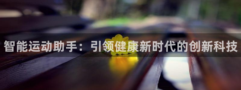 意昂4官网：智能运动助手：引领健康新时代的创新科技
