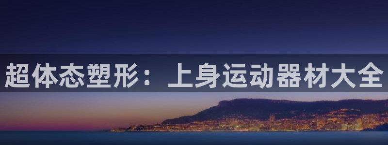 意昂4娱乐40996：超体态塑形：上身运动器材大全