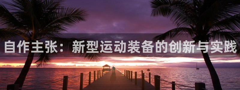 意昂4娱乐首页网站大全：自作主张：新型运动装备的创新