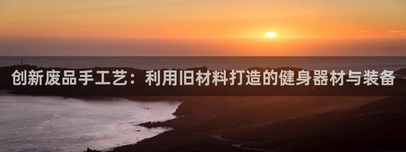 意昂体育4平台：创新废品手工艺：利用旧材料打造的健身