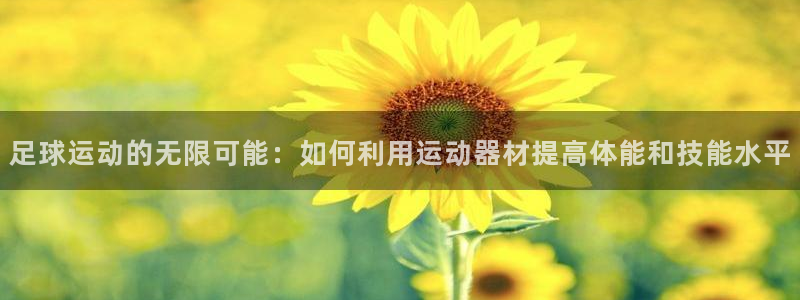 意昂集团官网：足球运动的无限可能：如何利用运动器材提高体能和