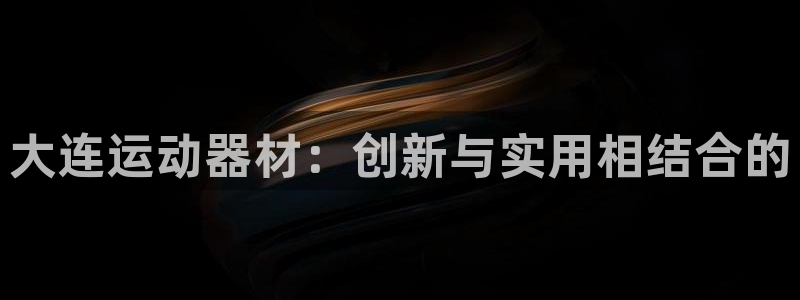 意昂4娱乐首页官网下载：大连运动器材：创新与实用相结