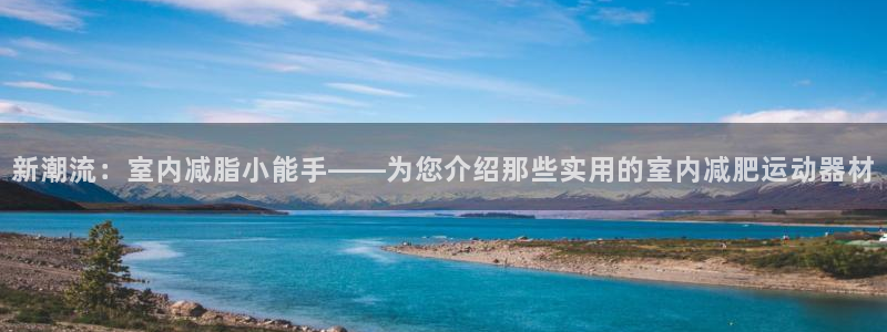 意昂体育4开户：新潮流：室内减脂小能手——为您介绍那