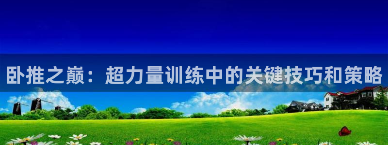 意昂4集团：卧推之巅：超力量训练中的关键技巧和策略