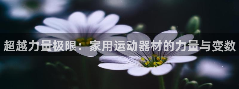 意昂体育4招商电话号码是多少：超越力量极限：家用运动