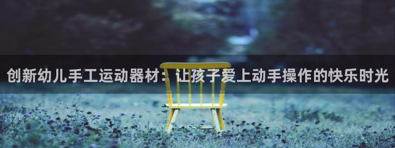 意昂体育4平台是正规平台吗安全吗：创新幼儿手工运动器